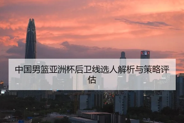 中国男篮亚洲杯后卫线选人解析与策略评估