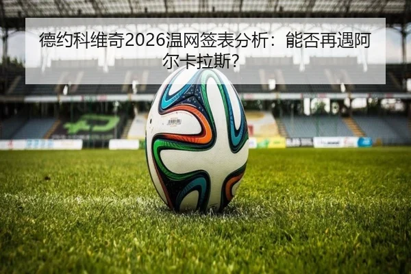 德约科维奇2026温网签表分析：能否再遇阿尔卡拉斯？