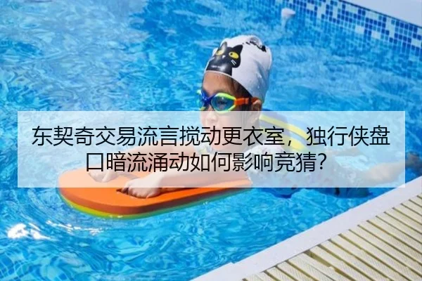 东契奇交易流言搅动更衣室，独行侠盘口暗流涌动如何影响竞猜？