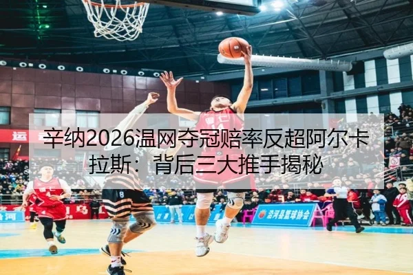 辛纳2026温网夺冠赔率反超阿尔卡拉斯：背后三大推手揭秘